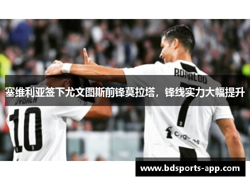 塞维利亚签下尤文图斯前锋莫拉塔，锋线实力大幅提升