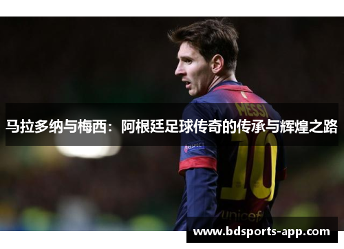 马拉多纳与梅西:阿根廷足球传奇的传承与辉煌之路 马拉多纳与梅西:阿根廷足球传奇的传承与辉煌之路