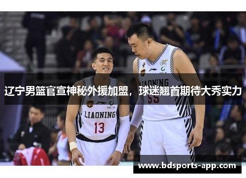 辽宁男篮官宣神秘外援加盟，球迷翘首期待大秀实力