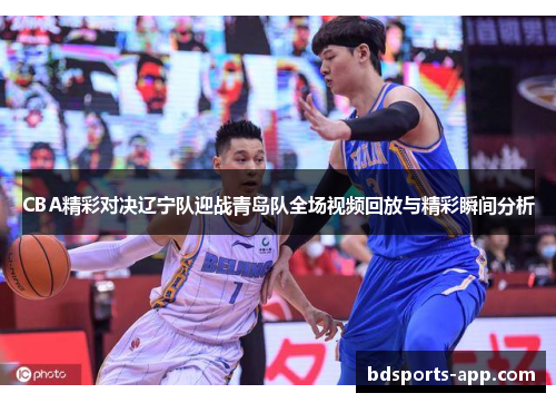 CBA精彩对决辽宁队迎战青岛队全场视频回放与精彩瞬间分析