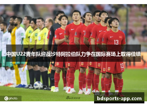 中国U22青年队迎战沙特阿拉伯队力争在国际赛场上取得佳绩