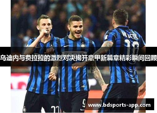 乌迪内与费拉拉的激烈对决揭开意甲新篇章精彩瞬间回顾