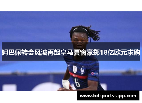 姆巴佩转会风波再起皇马夏窗豪掷18亿欧元求购