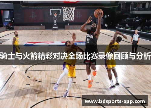 骑士与火箭精彩对决全场比赛录像回顾与分析