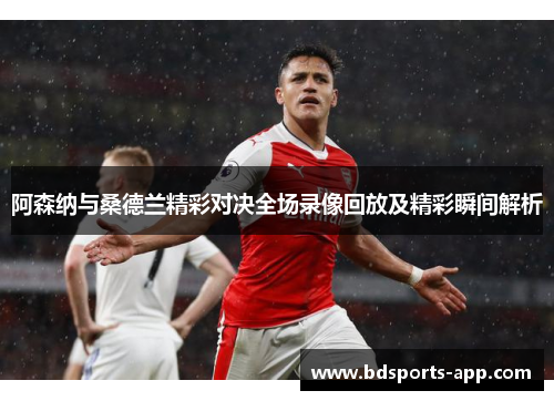 阿森纳与桑德兰精彩对决全场录像回放及精彩瞬间解析
